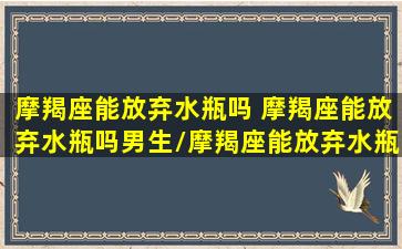 摩羯座能放弃水瓶吗 摩羯座能放弃水瓶吗男生/摩羯座能放弃水瓶吗 摩羯座能放弃水瓶吗男生-我的网站